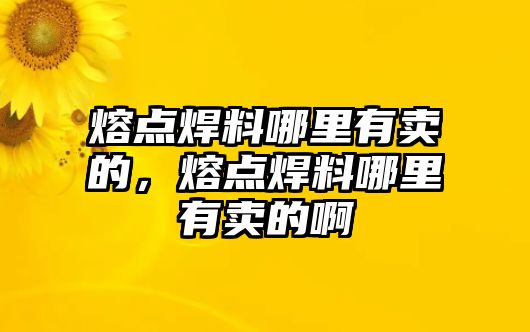 熔點(diǎn)焊料哪里有賣的，熔點(diǎn)焊料哪里有賣的啊