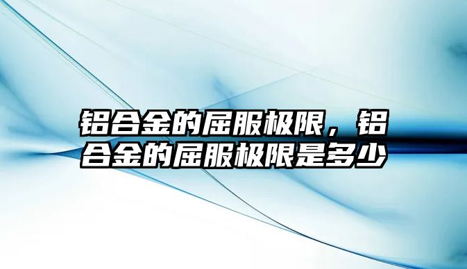 鋁合金的屈服極限，鋁合金的屈服極限是多少