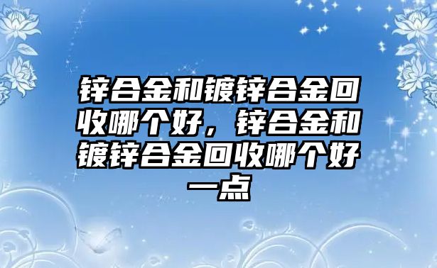 鋅合金和鍍鋅合金回收哪個好，鋅合金和鍍鋅合金回收哪個好一點