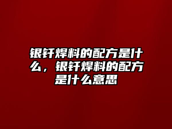 銀釬焊料的配方是什么，銀釬焊料的配方是什么意思