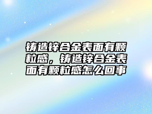 鑄造鋅合金表面有顆粒感，鑄造鋅合金表面有顆粒感怎么回事