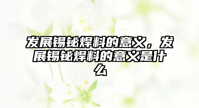 發(fā)展錫鉍焊料的意義，發(fā)展錫鉍焊料的意義是什么