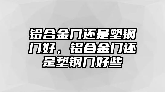 鋁合金門還是塑鋼門好，鋁合金門還是塑鋼門好些