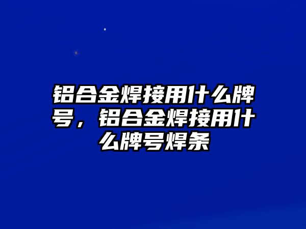 鋁合金焊接用什么牌號，鋁合金焊接用什么牌號焊條