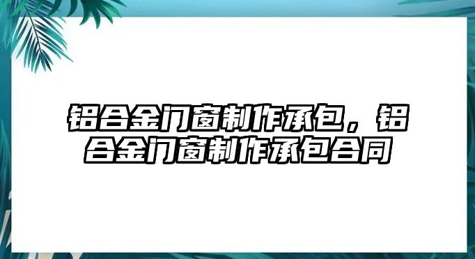 鋁合金門窗制作承包，鋁合金門窗制作承包合同