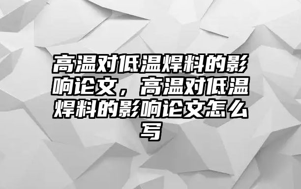 高溫對低溫焊料的影響論文，高溫對低溫焊料的影響論文怎么寫