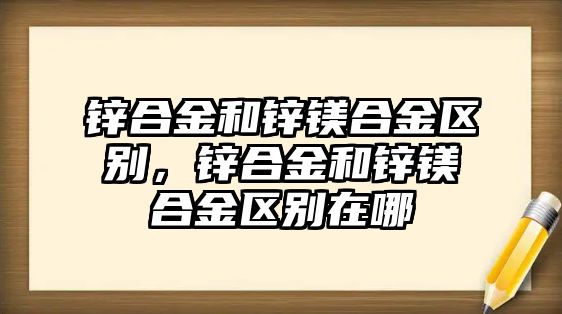 鋅合金和鋅鎂合金區(qū)別，鋅合金和鋅鎂合金區(qū)別在哪