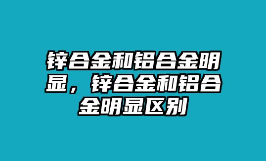 鋅合金和鋁合金明顯，鋅合金和鋁合金明顯區(qū)別