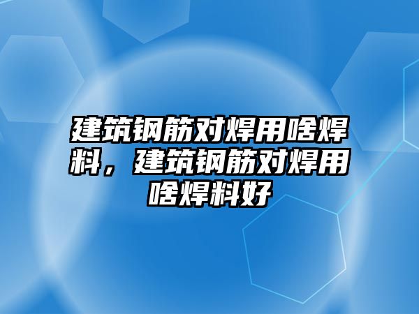 建筑鋼筋對焊用啥焊料，建筑鋼筋對焊用啥焊料好