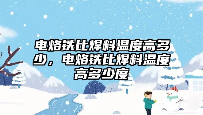 電烙鐵比焊料溫度高多少，電烙鐵比焊料溫度高多少度