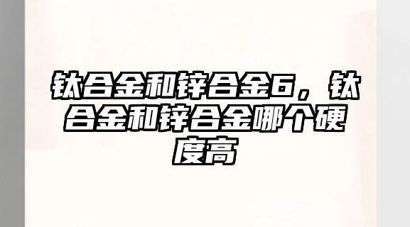 鈦合金和鋅合金6，鈦合金和鋅合金哪個硬度高