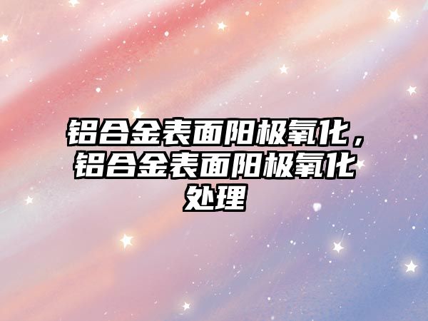 鋁合金表面陽極氧化，鋁合金表面陽極氧化處理