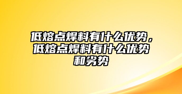 低熔點(diǎn)焊料有什么優(yōu)勢，低熔點(diǎn)焊料有什么優(yōu)勢和劣勢