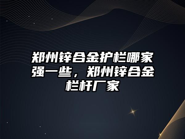 鄭州鋅合金護欄哪家強一些，鄭州鋅合金欄桿廠家