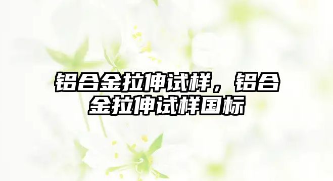 鋁合金拉伸試樣，鋁合金拉伸試樣國標