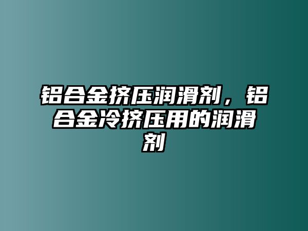 鋁合金擠壓潤滑劑，鋁合金冷擠壓用的潤滑劑