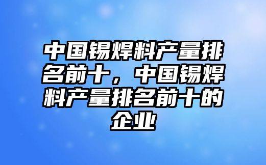 中國(guó)錫焊料產(chǎn)量排名前十，中國(guó)錫焊料產(chǎn)量排名前十的企業(yè)