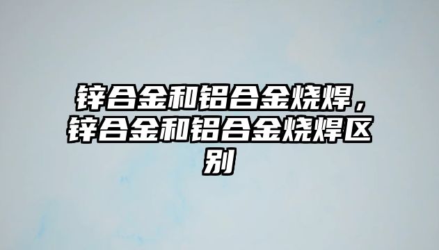 鋅合金和鋁合金燒焊，鋅合金和鋁合金燒焊區(qū)別