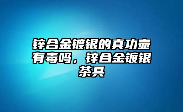 鋅合金鍍銀的真功壺有毒嗎，鋅合金鍍銀茶具