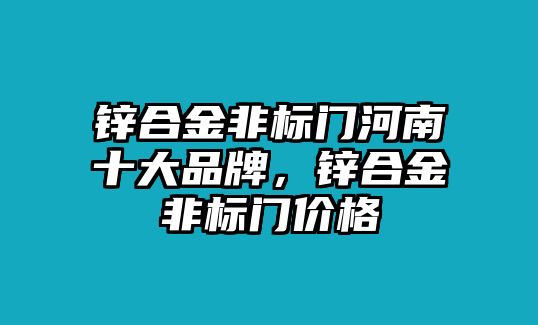 鋅合金非標(biāo)門河南十大品牌，鋅合金非標(biāo)門價(jià)格