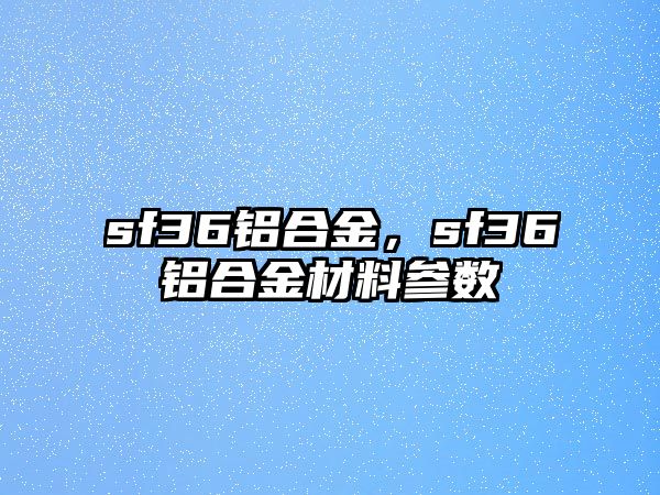 sf36鋁合金，sf36鋁合金材料參數(shù)