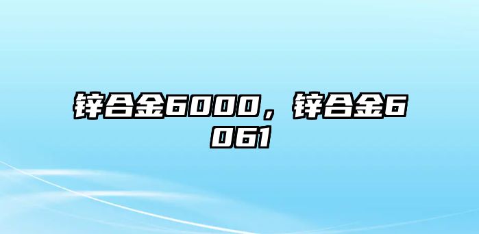 鋅合金6000，鋅合金6061