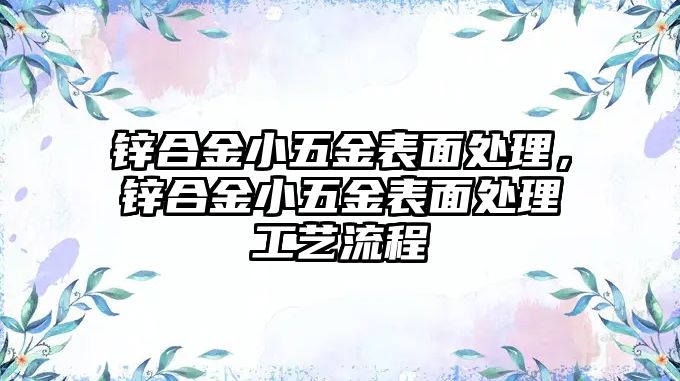 鋅合金小五金表面處理，鋅合金小五金表面處理工藝流程