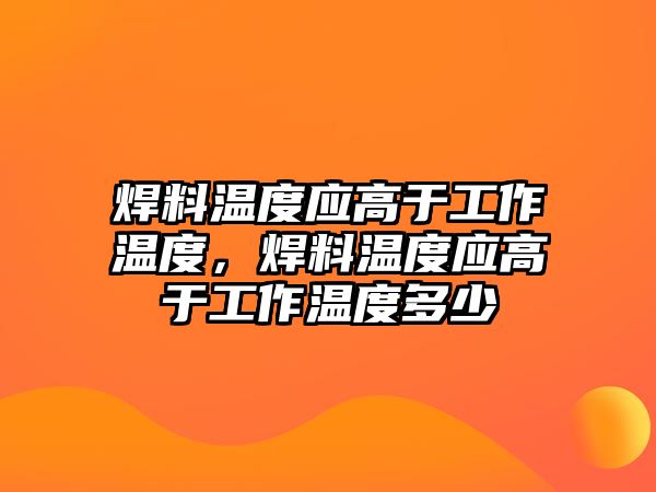 焊料溫度應(yīng)高于工作溫度，焊料溫度應(yīng)高于工作溫度多少