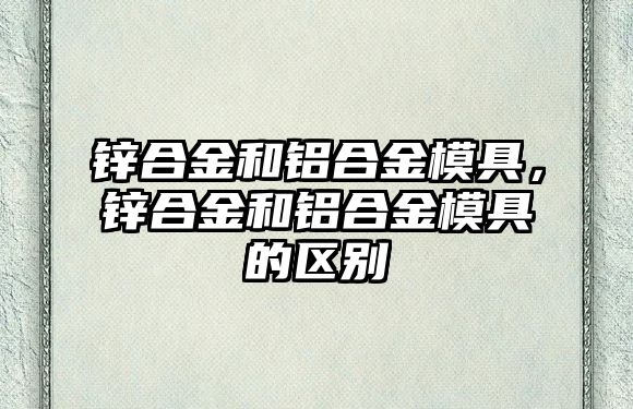 鋅合金和鋁合金模具，鋅合金和鋁合金模具的區(qū)別