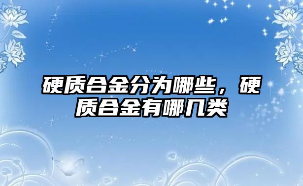 硬質(zhì)合金分為哪些，硬質(zhì)合金有哪幾類