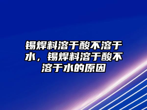 錫焊料溶于酸不溶于水，錫焊料溶于酸不溶于水的原因