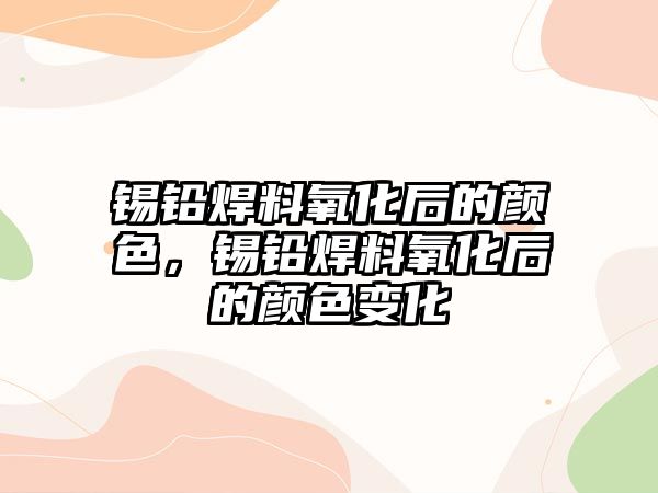 錫鉛焊料氧化后的顏色，錫鉛焊料氧化后的顏色變化