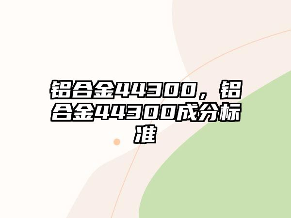 鋁合金44300，鋁合金44300成分標準