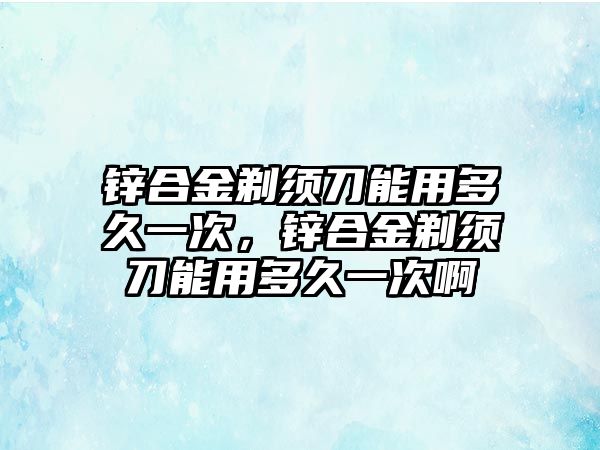 鋅合金剃須刀能用多久一次，鋅合金剃須刀能用多久一次啊