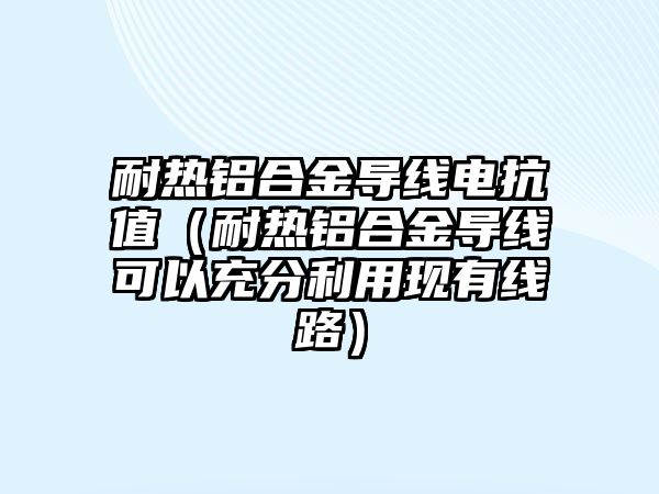 耐熱鋁合金導(dǎo)線電抗值（耐熱鋁合金導(dǎo)線可以充分利用現(xiàn)有線路）