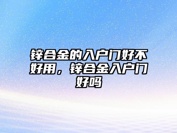 鋅合金的入戶門好不好用，鋅合金入戶門好嗎