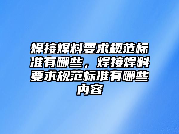 焊接焊料要求規(guī)范標(biāo)準(zhǔn)有哪些，焊接焊料要求規(guī)范標(biāo)準(zhǔn)有哪些內(nèi)容