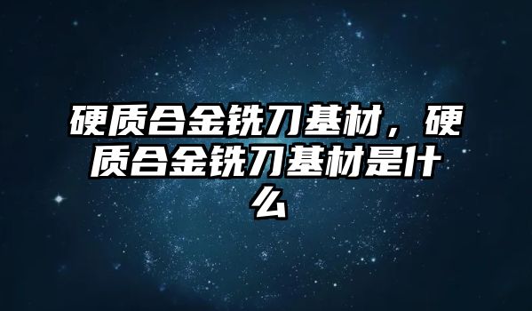 硬質(zhì)合金銑刀基材，硬質(zhì)合金銑刀基材是什么