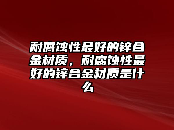 耐腐蝕性最好的鋅合金材質(zhì)，耐腐蝕性最好的鋅合金材質(zhì)是什么