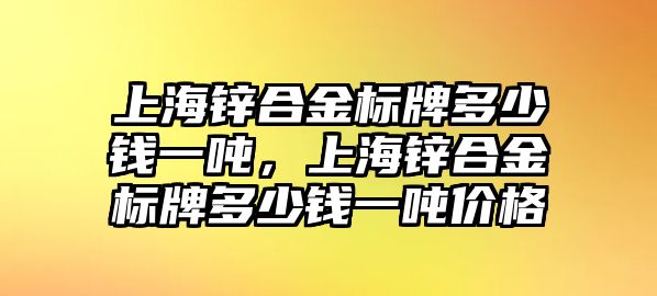 上海鋅合金標(biāo)牌多少錢一噸，上海鋅合金標(biāo)牌多少錢一噸價格