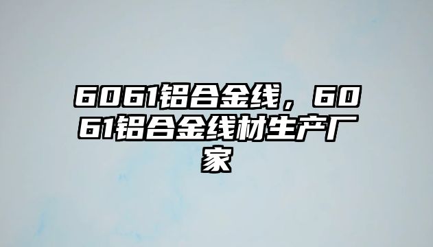 6061鋁合金線，6061鋁合金線材生產(chǎn)廠家