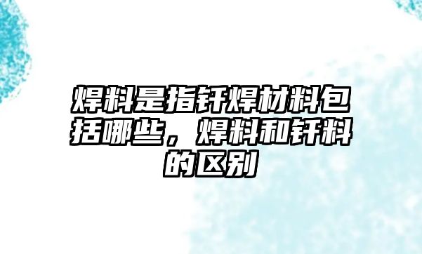 焊料是指釬焊材料包括哪些，焊料和釬料的區(qū)別