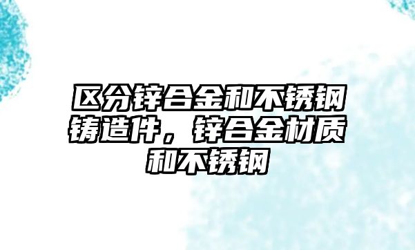 區(qū)分鋅合金和不銹鋼鑄造件，鋅合金材質(zhì)和不銹鋼