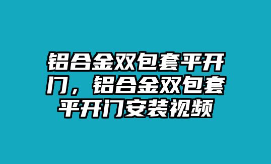 鋁合金雙包套平開門，鋁合金雙包套平開門安裝視頻