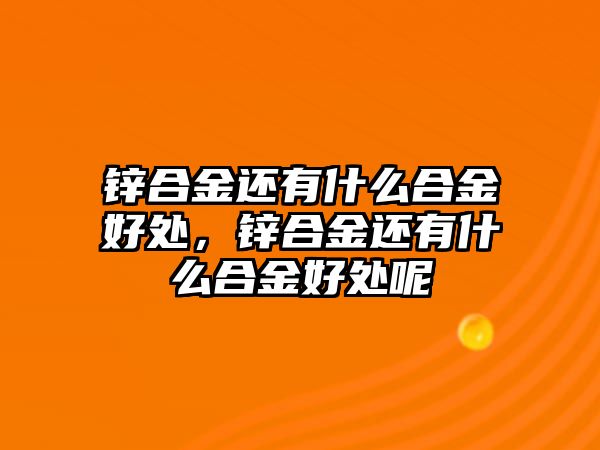 鋅合金還有什么合金好處，鋅合金還有什么合金好處呢