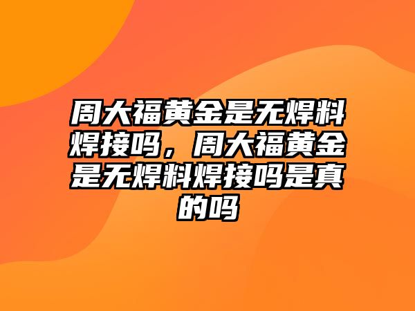 周大福黃金是無焊料焊接嗎，周大福黃金是無焊料焊接嗎是真的嗎