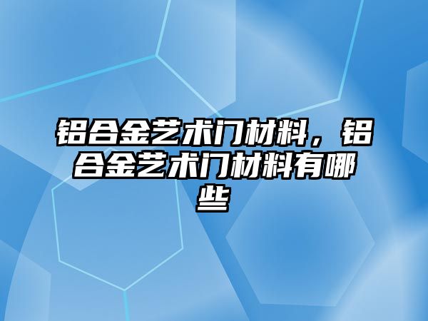 鋁合金藝術(shù)門材料，鋁合金藝術(shù)門材料有哪些