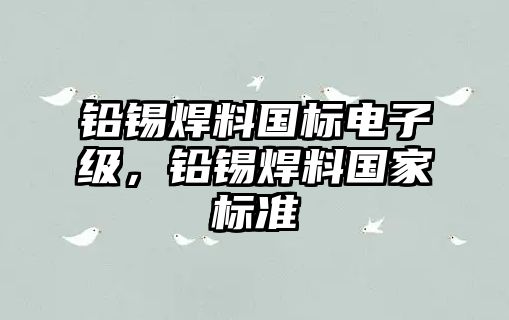 鉛錫焊料國標電子級，鉛錫焊料國家標準