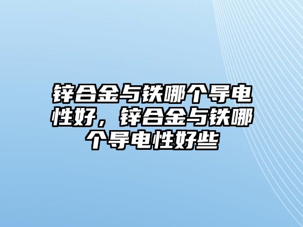 鋅合金與鐵哪個導電性好，鋅合金與鐵哪個導電性好些