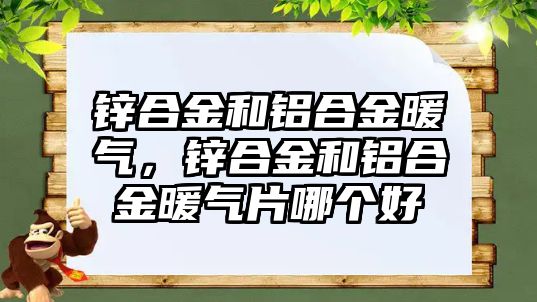 鋅合金和鋁合金暖氣，鋅合金和鋁合金暖氣片哪個(gè)好